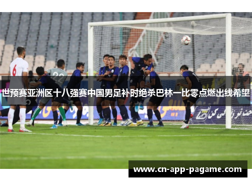 世预赛亚洲区十八强赛中国男足补时绝杀巴林一比零点燃出线希望