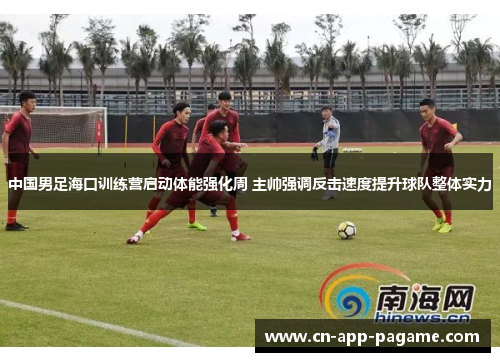 中国男足海口训练营启动体能强化周 主帅强调反击速度提升球队整体实力