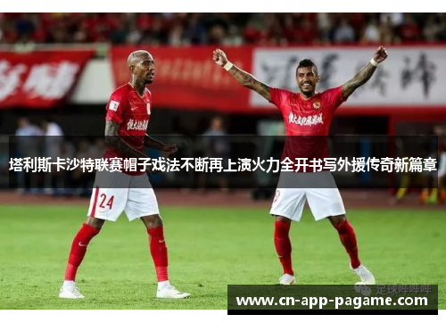塔利斯卡沙特联赛帽子戏法不断再上演火力全开书写外援传奇新篇章