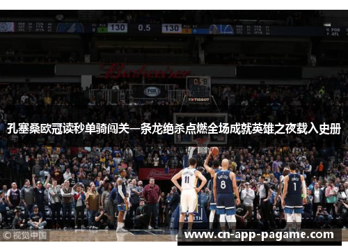 孔塞桑欧冠读秒单骑闯关一条龙绝杀点燃全场成就英雄之夜载入史册