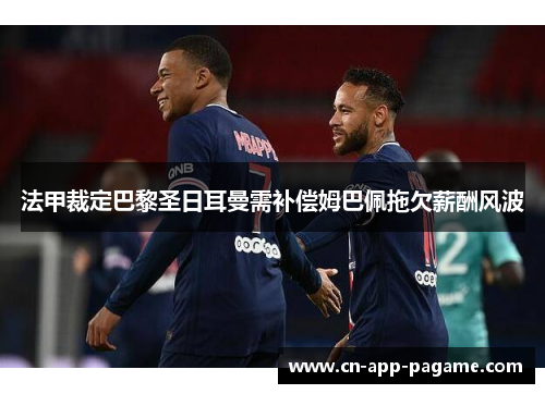 法甲裁定巴黎圣日耳曼需补偿姆巴佩拖欠薪酬风波
