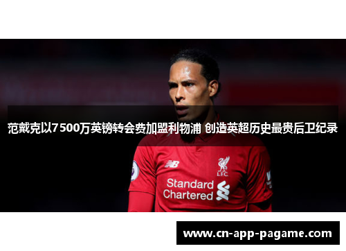 范戴克以7500万英镑转会费加盟利物浦 创造英超历史最贵后卫纪录