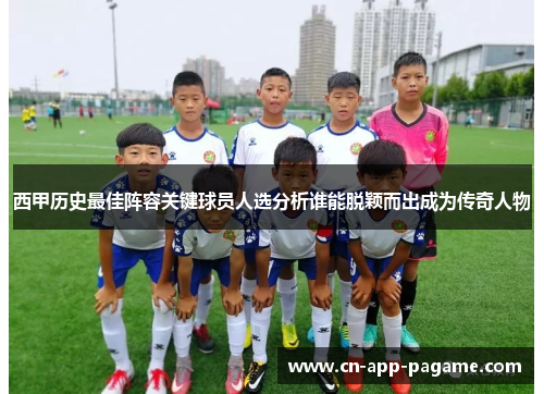 西甲历史最佳阵容关键球员人选分析谁能脱颖而出成为传奇人物