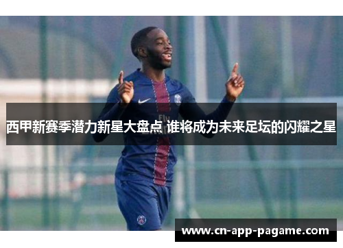 西甲新赛季潜力新星大盘点 谁将成为未来足坛的闪耀之星
