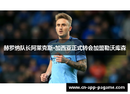 赫罗纳队长阿莱克斯·加西亚正式转会加盟勒沃库森 赫罗纳队长阿莱克斯·加西亚正式转会加盟勒沃库森