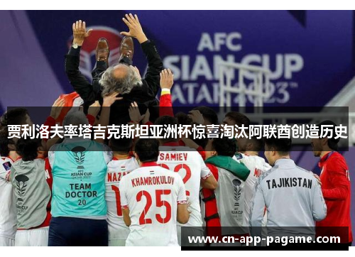 贾利洛夫率塔吉克斯坦亚洲杯惊喜淘汰阿联酋创造历史 贾利洛夫率塔吉克斯坦亚洲杯惊喜淘汰阿联酋创造历史