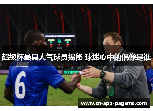 超级杯最具人气球员揭秘 球迷心中的偶像是谁