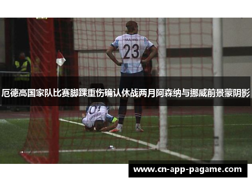 厄德高国家队比赛脚踝重伤确认休战两月阿森纳与挪威前景蒙阴影