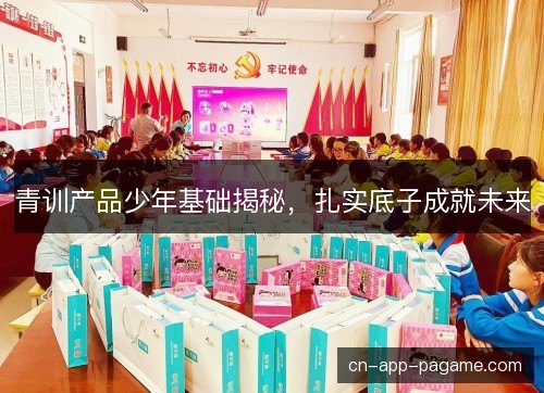 青训产品少年基础揭秘,扎实底子成就未来 青训产品少年基础揭秘,扎实底子成就未来