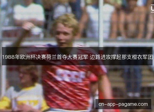 1988年欧洲杯决赛荷兰首夺大赛冠军 边路进攻撑起那支橙衣军团 1988年欧洲杯决赛荷兰首夺大赛冠军 边路进攻撑起那支橙衣军团
